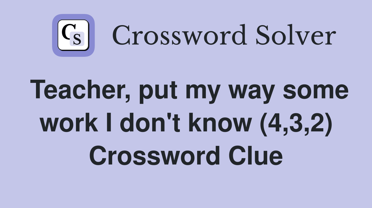 Teacher, put my way some work I don't know (4,3,2) Crossword Clue