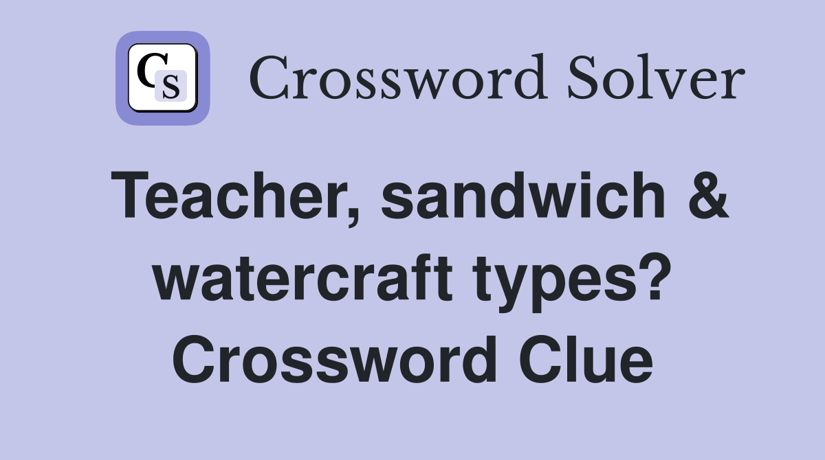 Teacher, sandwich & watercraft types? Crossword Clue