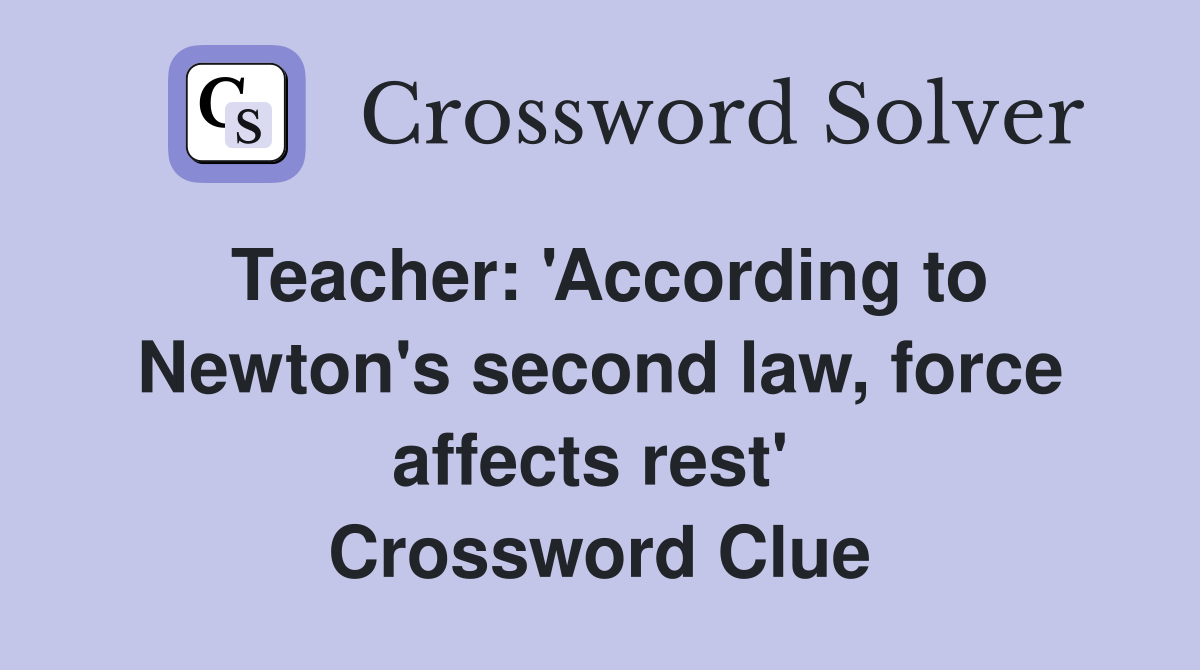 Teacher: 'According to Newton's second law, force affects rest'  Crossword Clue