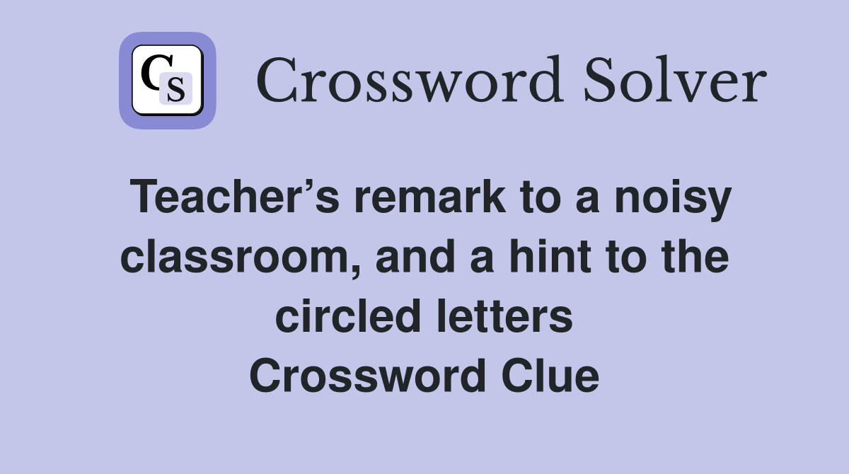 Teacher’s remark to a noisy classroom, and a hint to the circled letters Crossword Clue