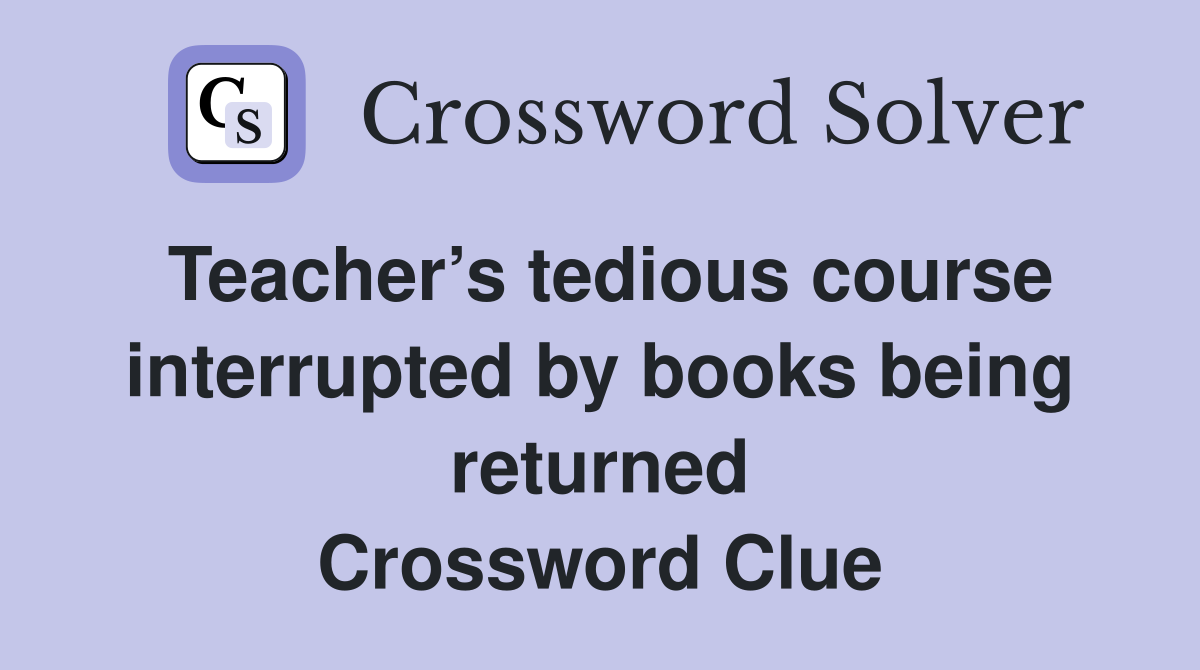 Teacher’s tedious course interrupted by books being returned Crossword Clue