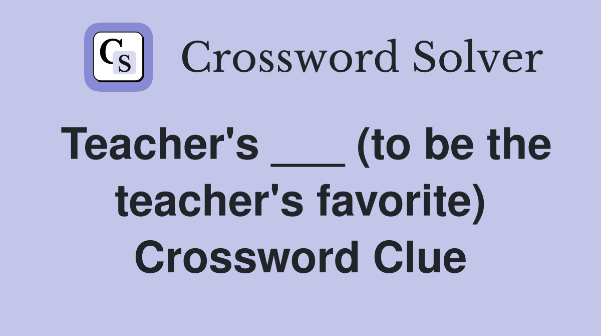 Teacher's ___ (to be the teacher's favorite) Crossword Clue