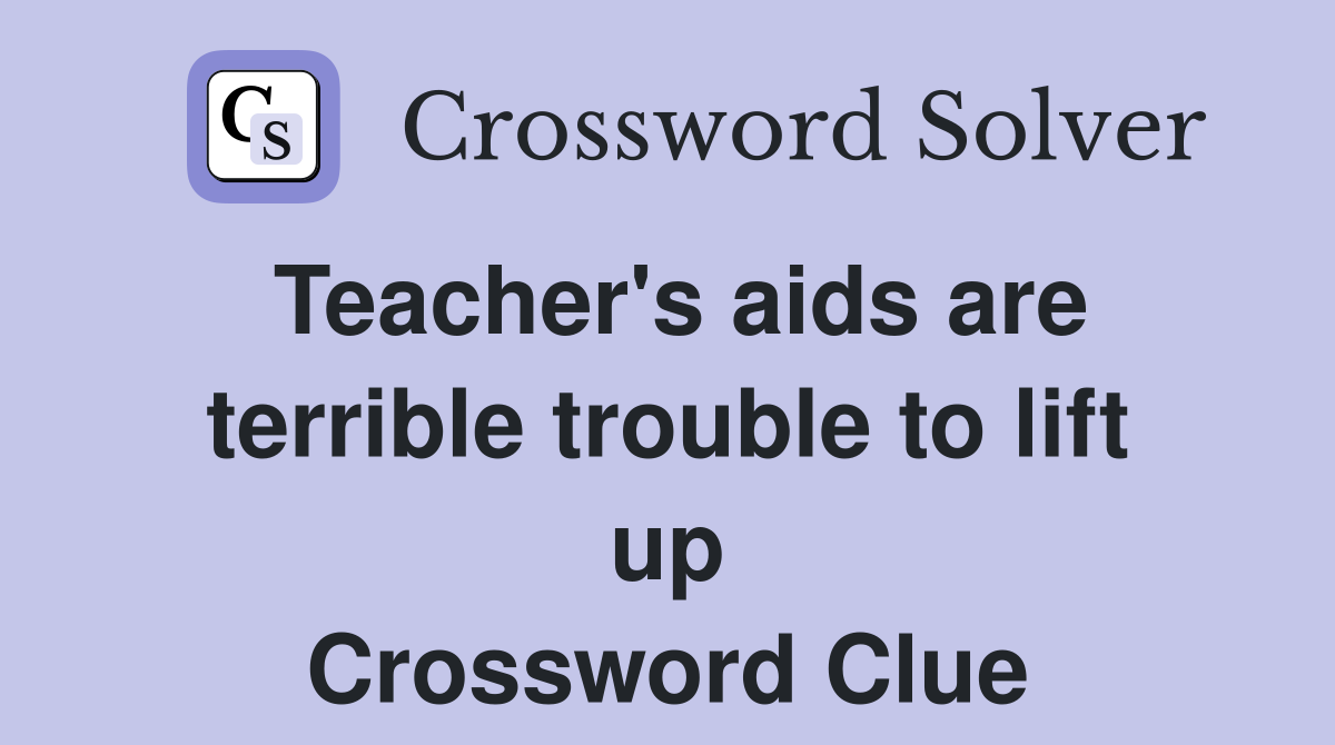 Teacher's aids are terrible trouble to lift up Crossword Clue