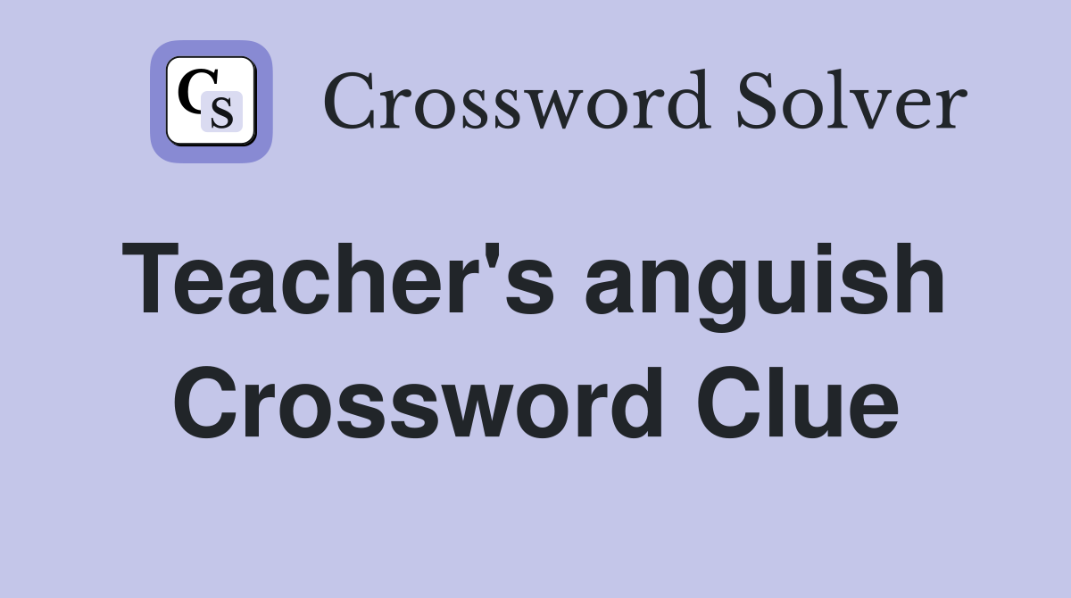 Teacher's anguish  Crossword Clue