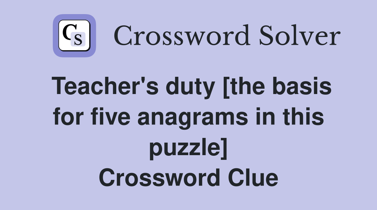 Teacher's duty [the basis for five anagrams in this puzzle] Crossword Clue