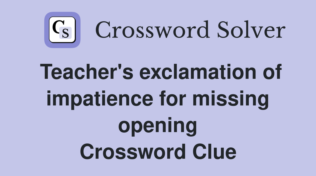 Teacher's exclamation of impatience for missing opening Crossword Clue