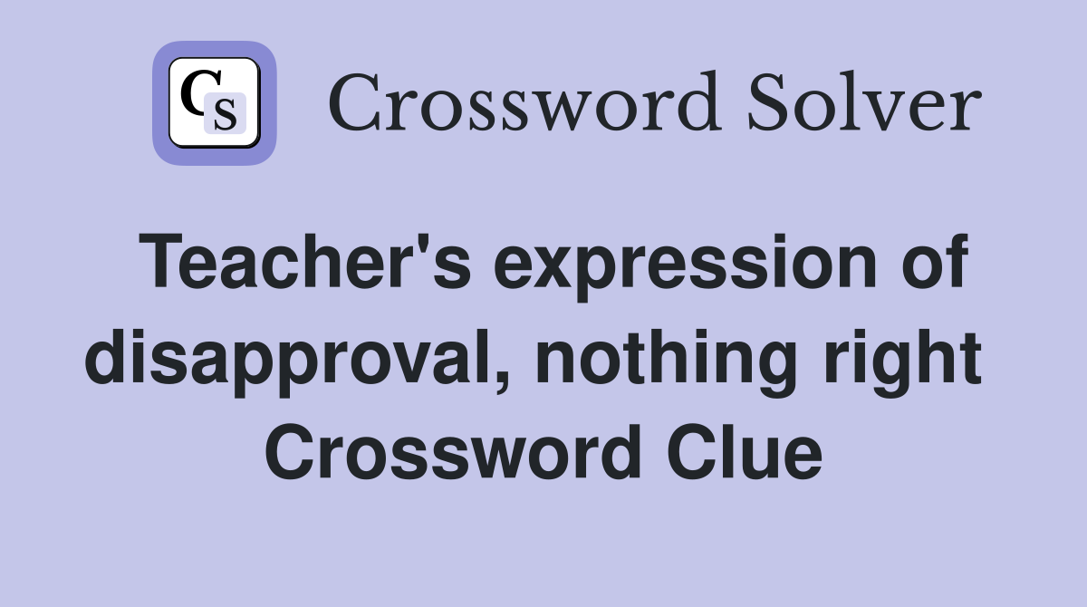 Teacher's expression of disapproval, nothing right  Crossword Clue