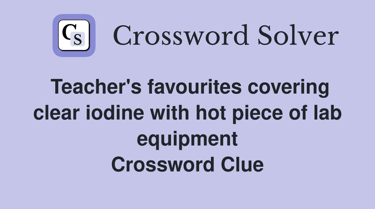Teacher's favourites covering clear iodine with hot piece of lab equipment Crossword Clue