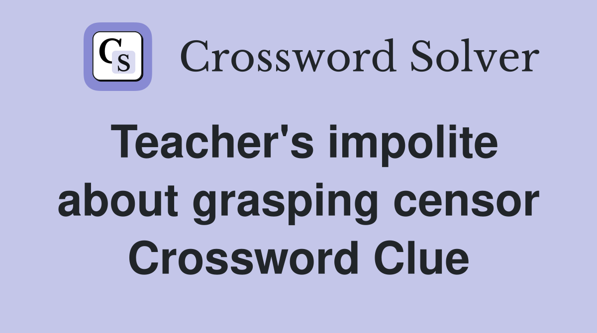Teacher's impolite about grasping censor Crossword Clue