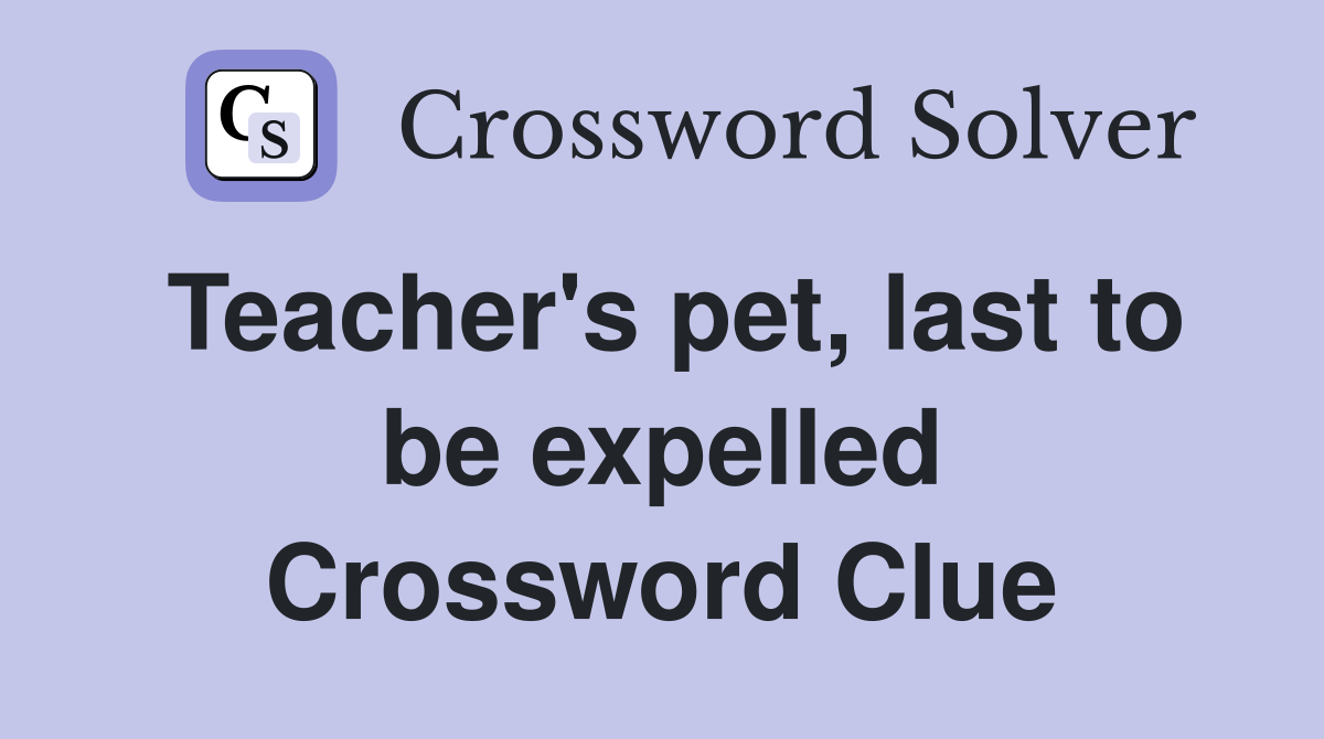 Teacher's pet, last to be expelled Crossword Clue