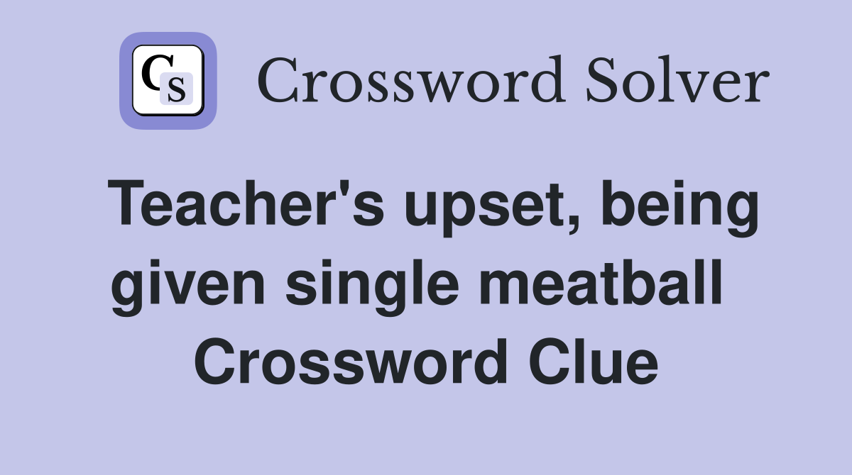 Teacher's upset, being given single meatball  Crossword Clue