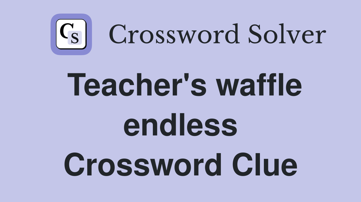 Teacher's waffle endless Crossword Clue
