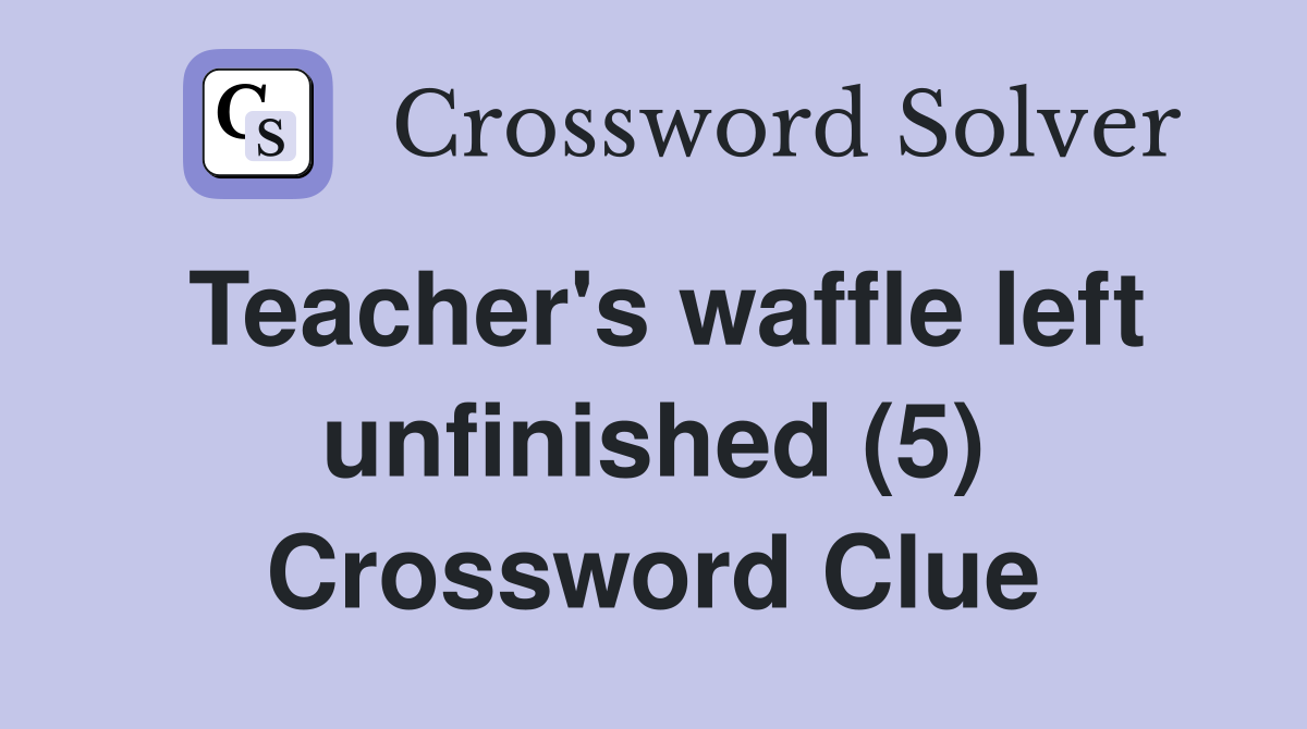 Teacher's waffle left unfinished (5) Crossword Clue