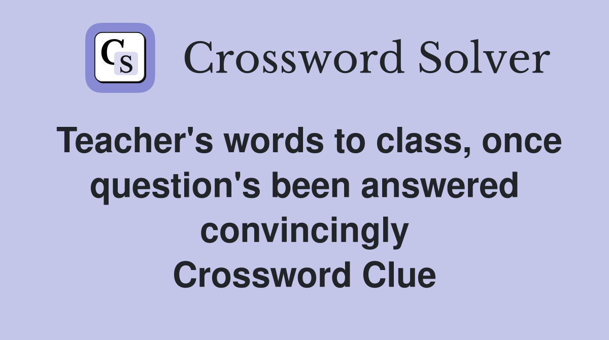 Teacher's words to class, once question's been answered convincingly Crossword Clue