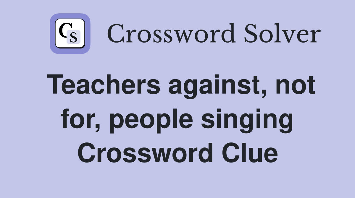 Teachers against, not for, people singing Crossword Clue