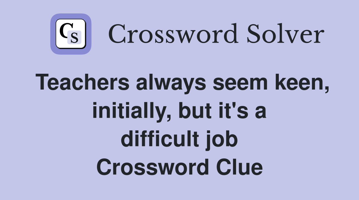 Teachers always seem keen, initially, but it's a difficult job Crossword Clue
