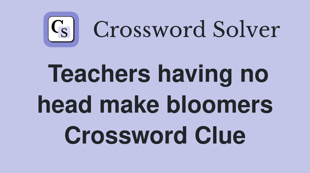 Teachers having no head make bloomers Crossword Clue
