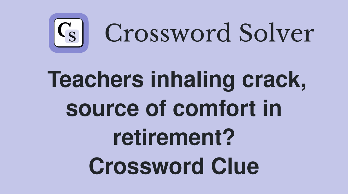 Teachers inhaling crack, source of comfort in retirement? Crossword Clue