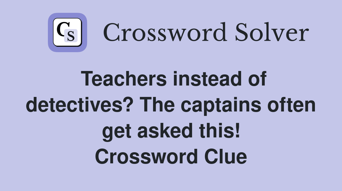 Teachers instead of detectives? The captains often get asked this! Crossword Clue