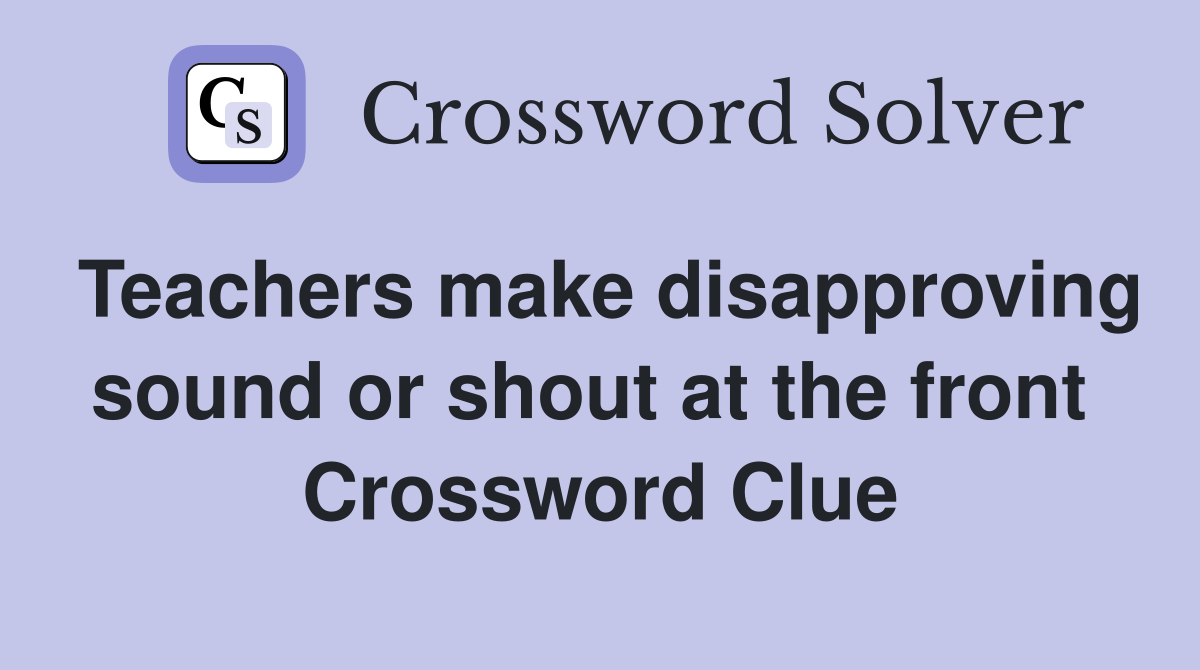 Teachers make disapproving sound or shout at the front  Crossword Clue