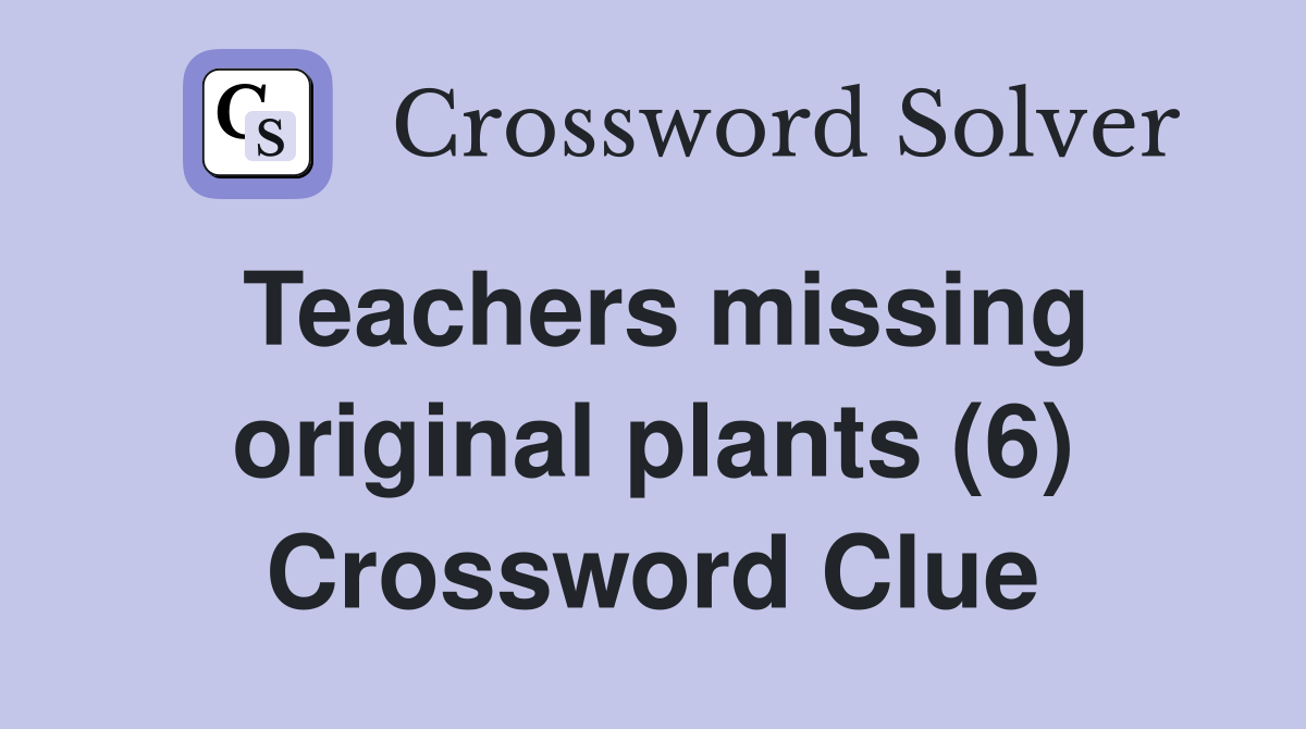 Teachers missing original plants (6) Crossword Clue