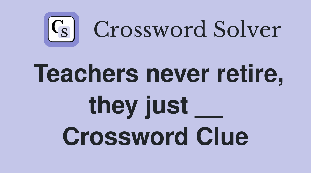 Teachers never retire, they just __ Crossword Clue
