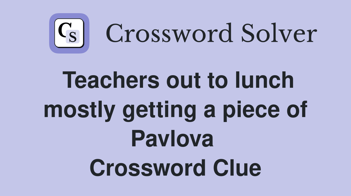 Teachers out to lunch mostly getting a piece of Pavlova  Crossword Clue