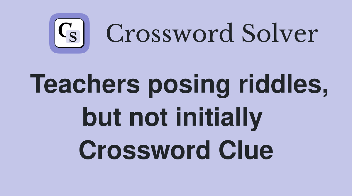 Teachers posing riddles, but not initially  Crossword Clue