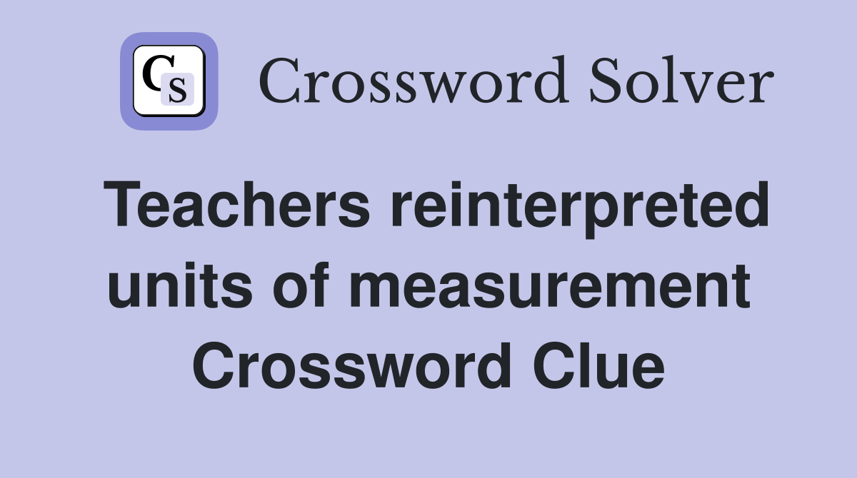 Teachers reinterpreted units of measurement Crossword Clue