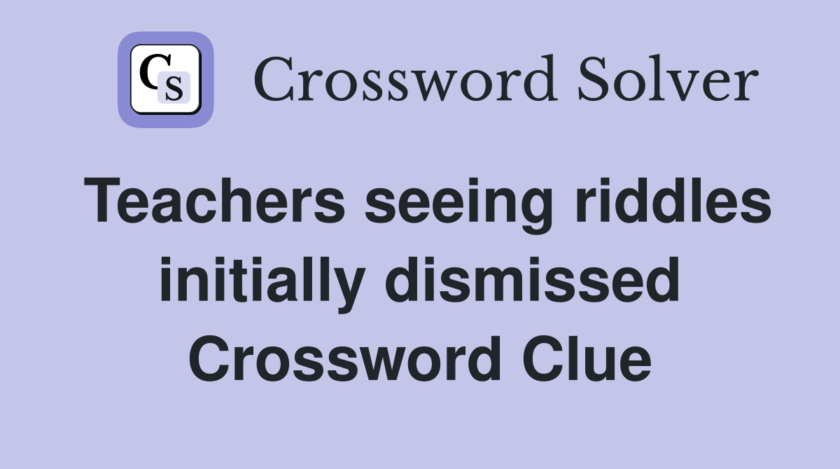 Teachers seeing riddles initially dismissed Crossword Clue