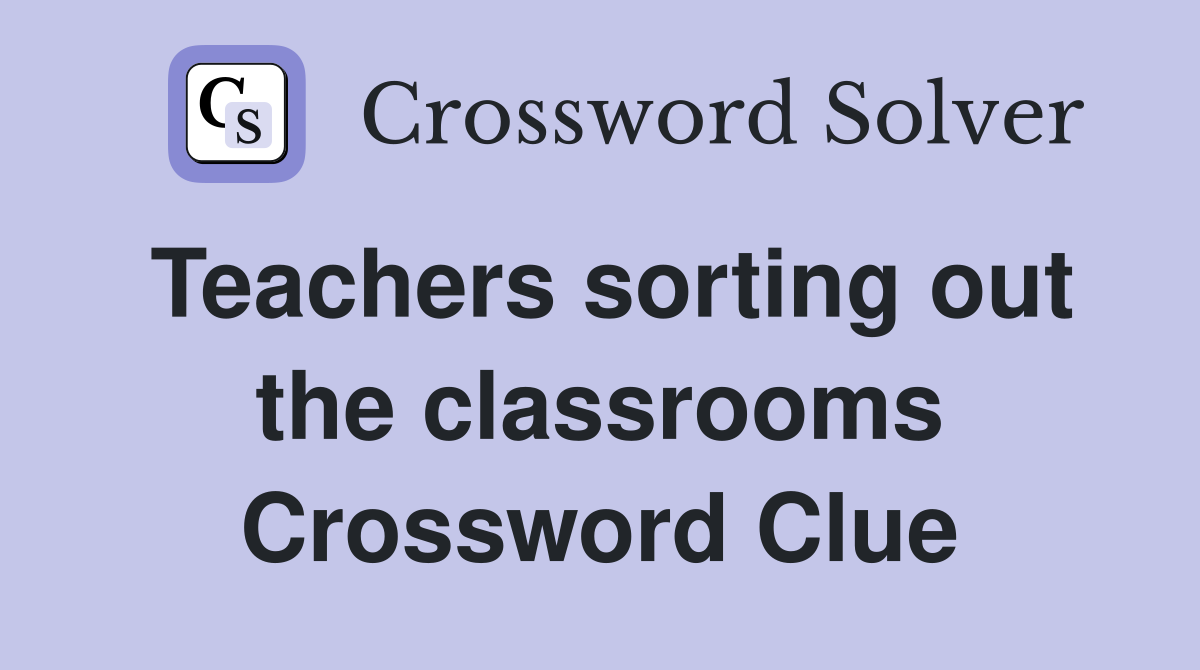 Teachers sorting out the classrooms Crossword Clue