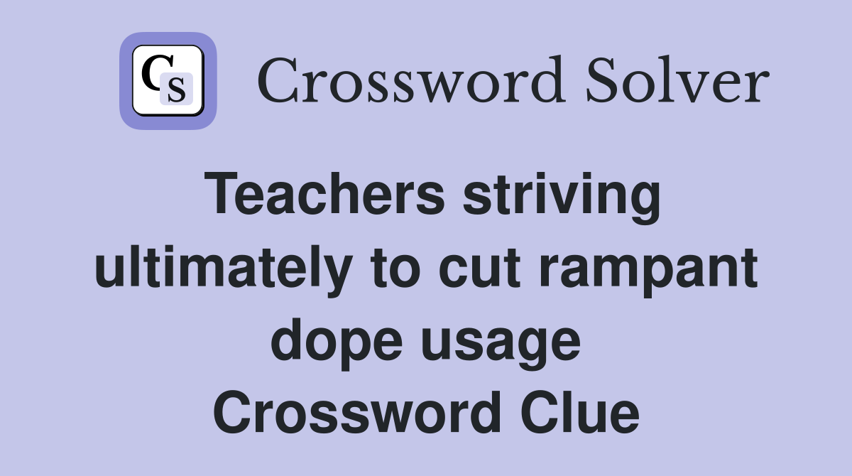 Teachers striving ultimately to cut rampant dope usage Crossword Clue