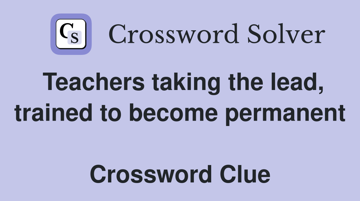 Teachers taking the lead, trained to become permanent  Crossword Clue