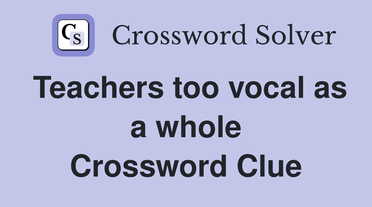 Teachers too vocal as a whole Crossword Clue