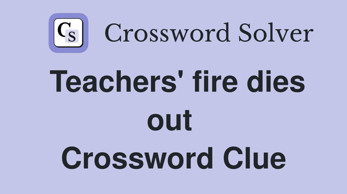 Teachers' fire dies out  Crossword Clue