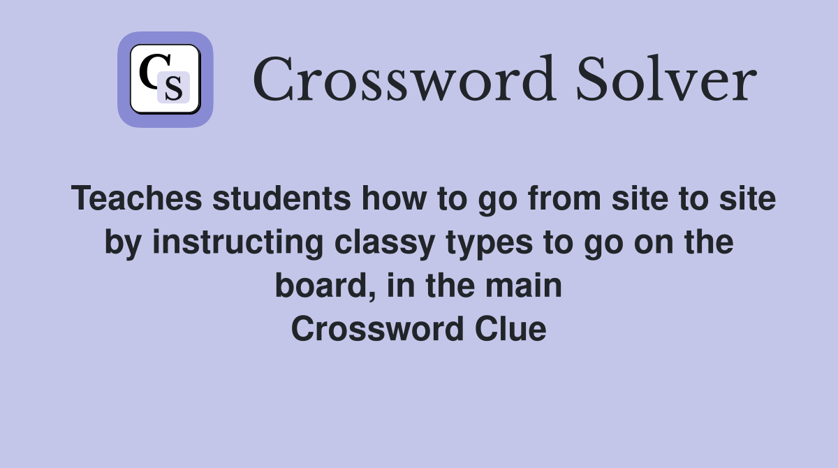 Teaches students how to go from site to site by instructing classy types to go on the board, in the main Crossword Clue