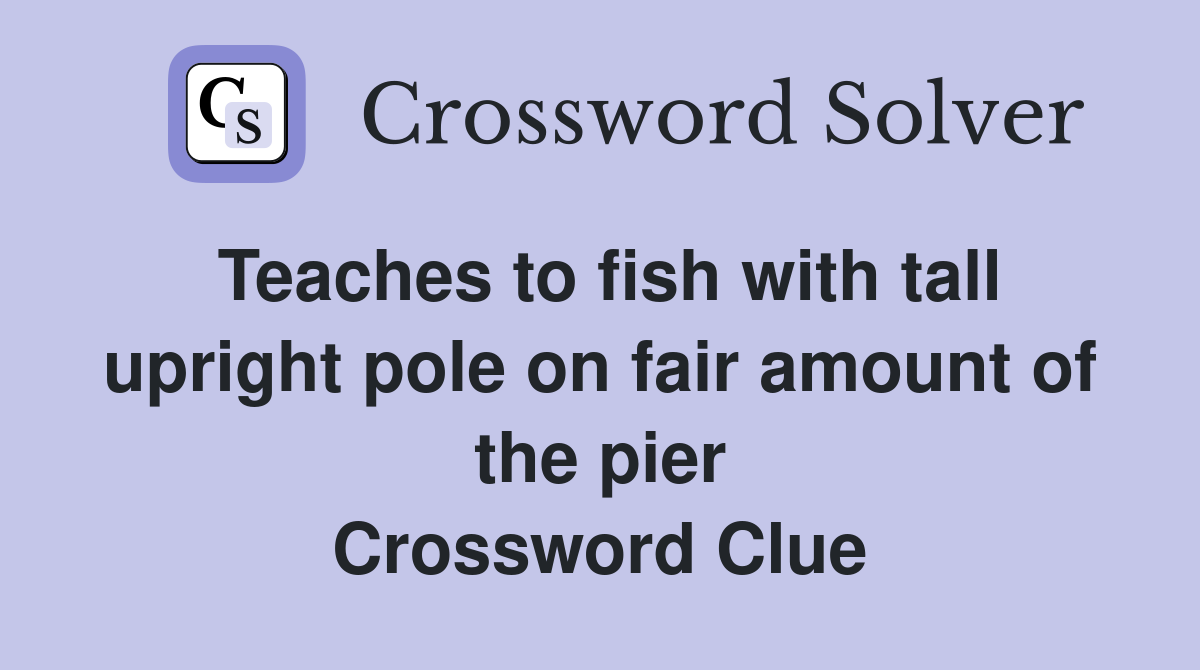 Teaches to fish with tall upright pole on fair amount of the pier Crossword Clue