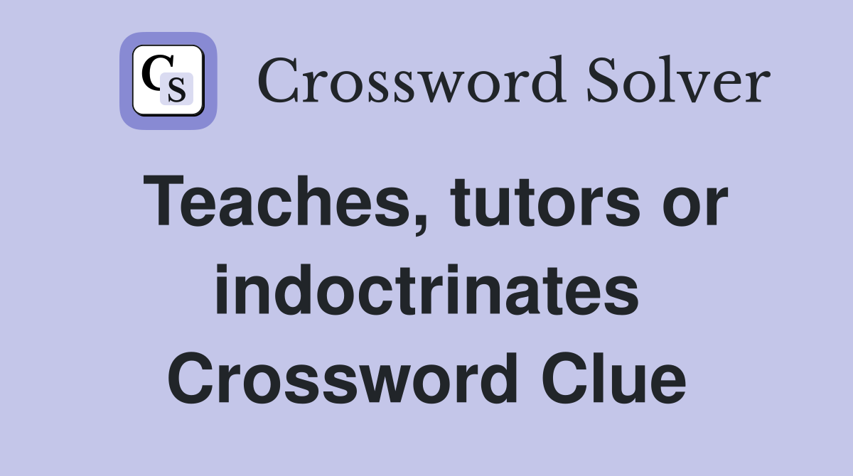 Teaches, tutors or indoctrinates Crossword Clue