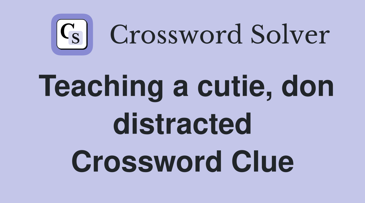 Teaching a cutie, don distracted Crossword Clue