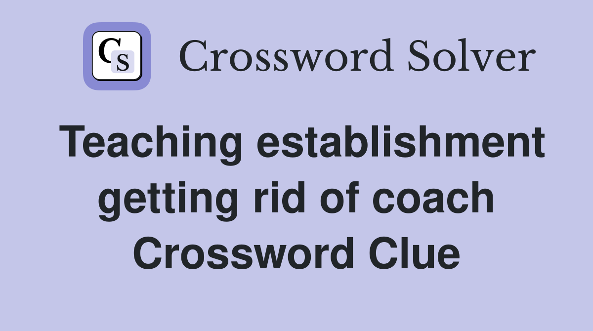 Teaching establishment getting rid of coach Crossword Clue