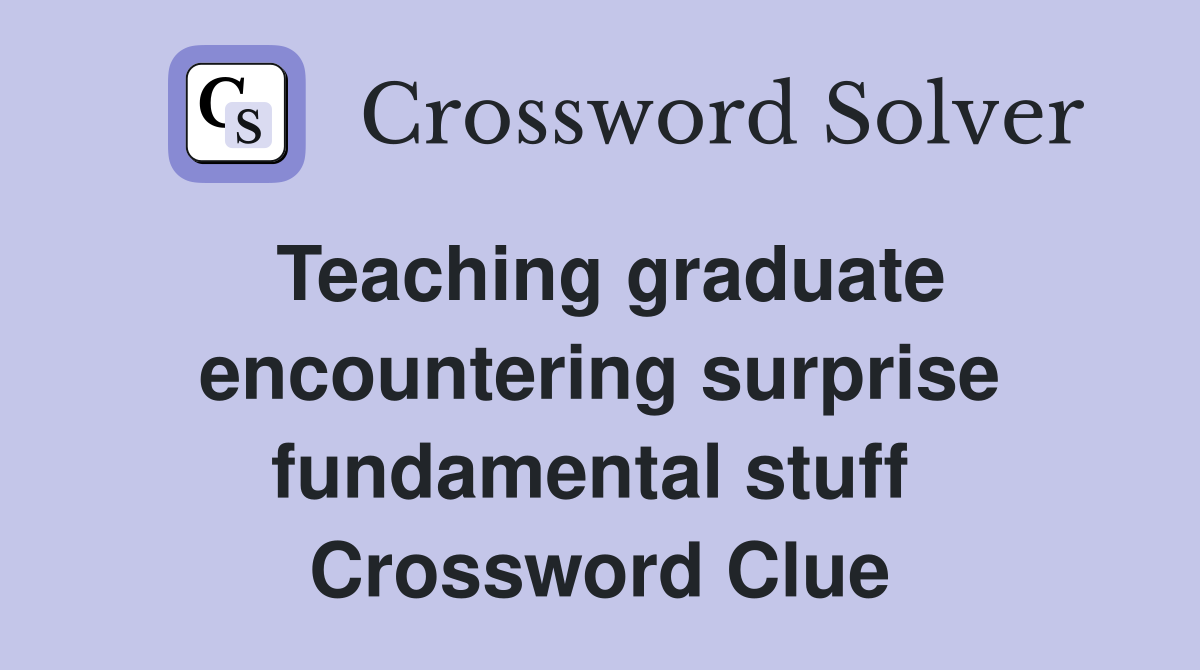 Teaching graduate encountering surprise fundamental stuff  Crossword Clue