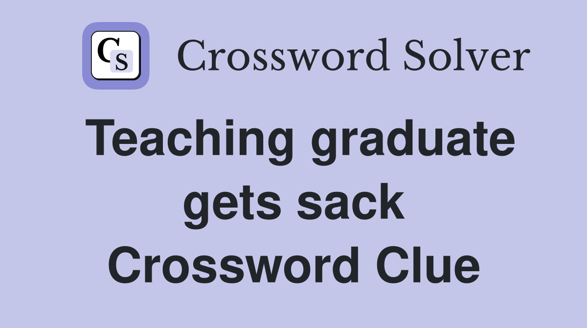 Teaching graduate gets sack Crossword Clue