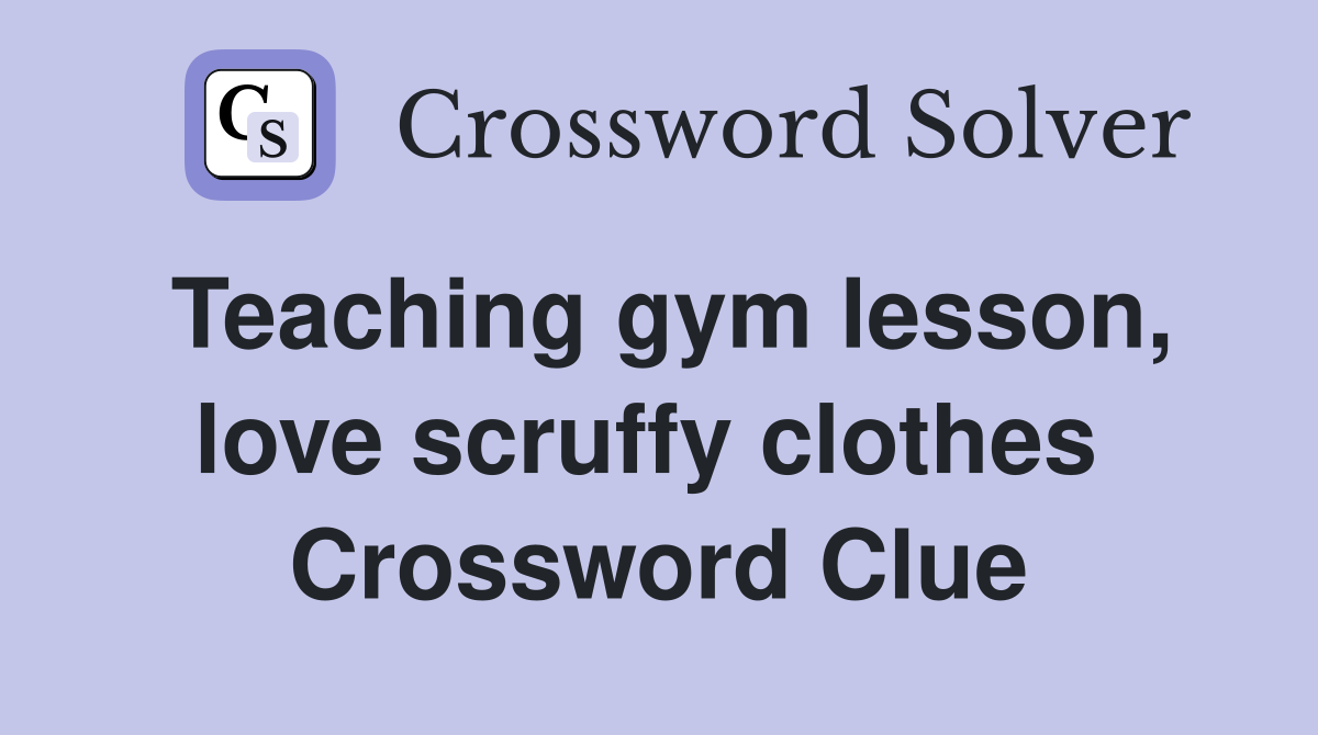 Teaching gym lesson, love scruffy clothes  Crossword Clue