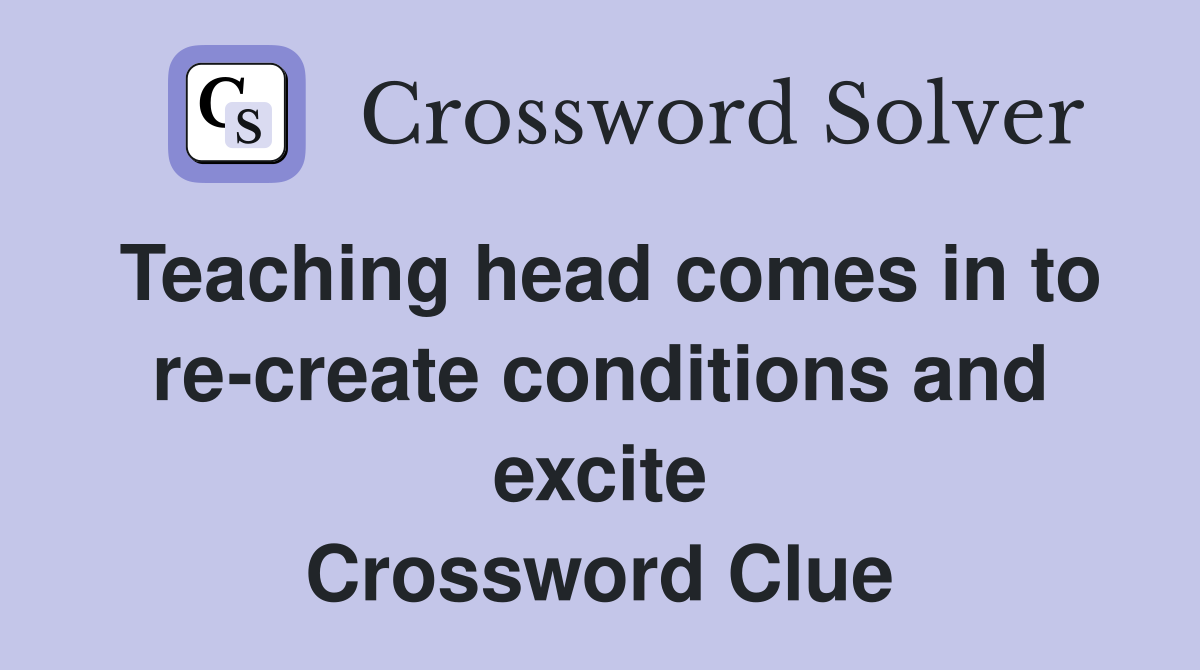 Teaching head comes in to re-create conditions and excite Crossword Clue