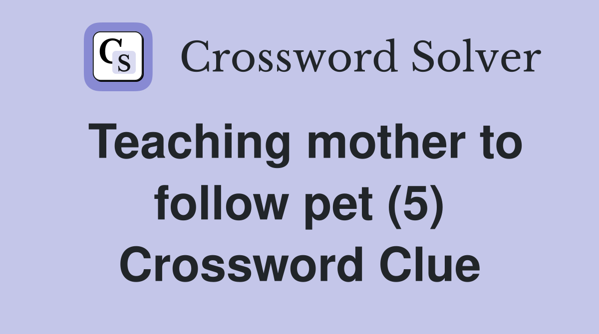 Teaching mother to follow pet (5) Crossword Clue