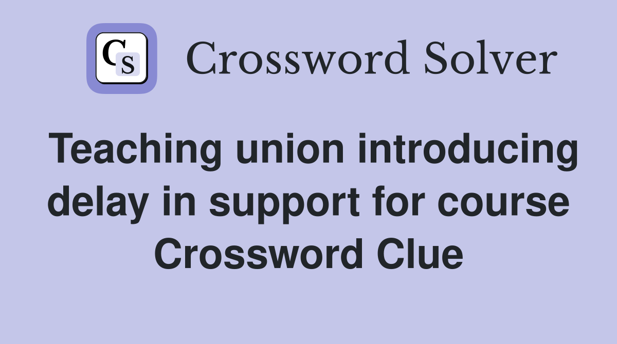 Teaching union introducing delay in support for course Crossword Clue