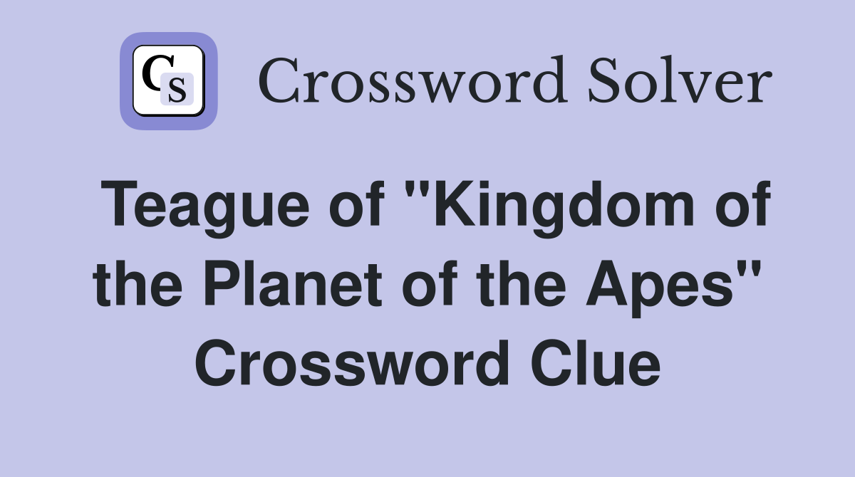 Teague of "Kingdom of the Planet of the Apes" Crossword Clue