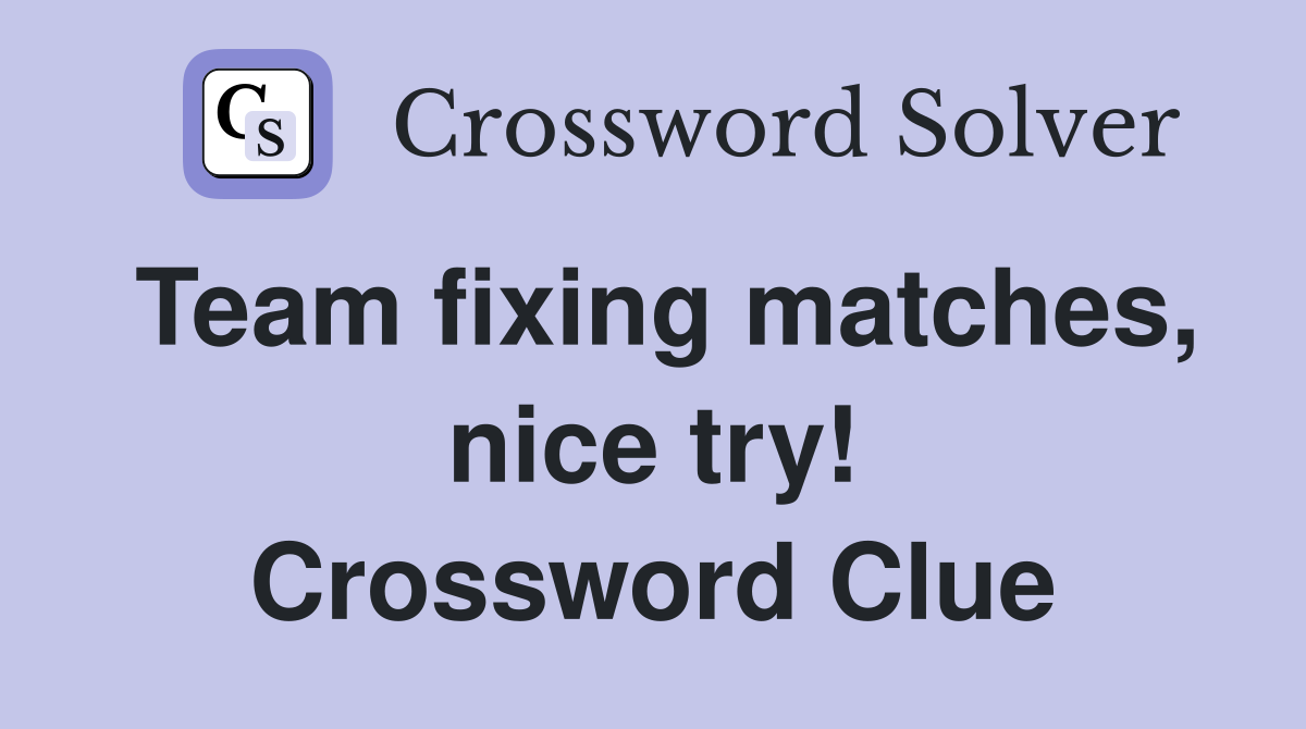 Team fixing matches, nice try! Crossword Clue