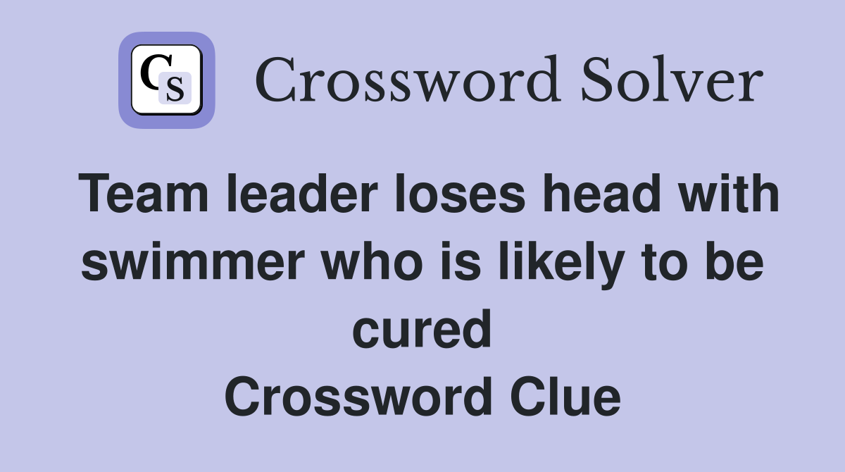 Team leader loses head with swimmer who is likely to be cured Crossword Clue