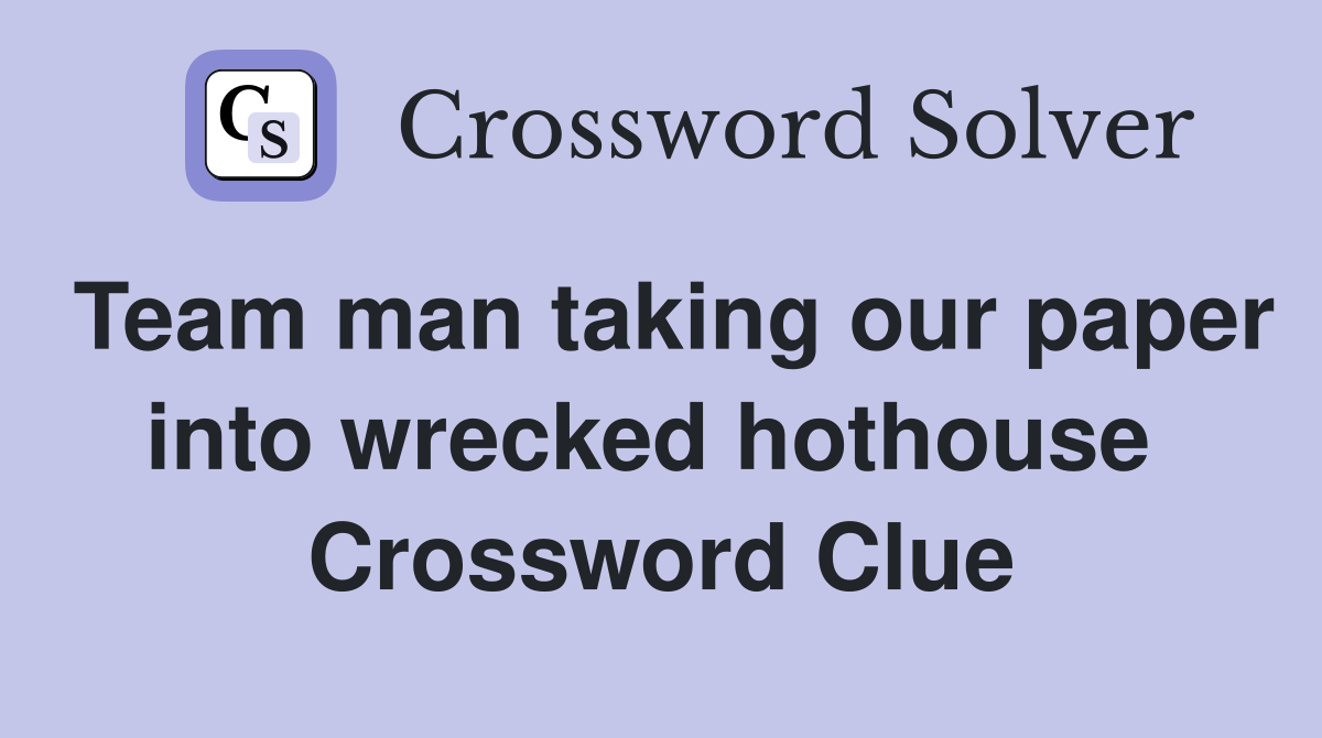 Team man taking our paper into wrecked hothouse  Crossword Clue